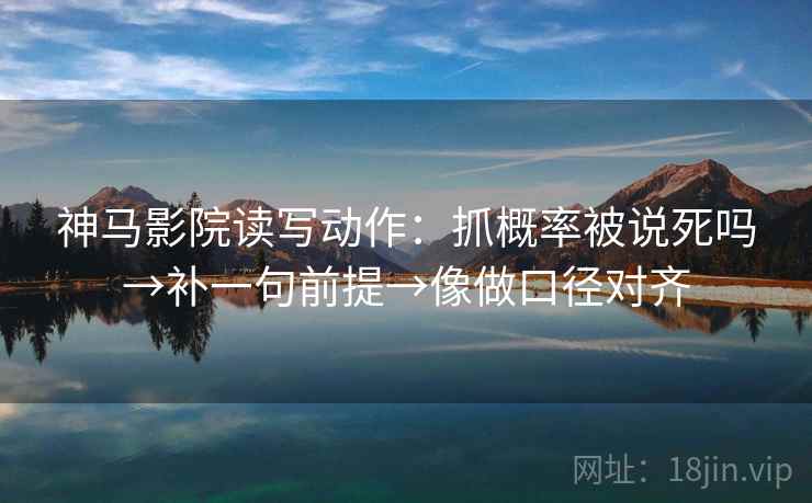 神马影院读写动作:抓概率被说死吗→补一句前提→像做口径对齐 神马影院读写动作:抓概率被说死吗→补一句前提→像做口径对齐