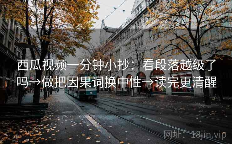 西瓜视频一分钟小抄:看段落越级了吗→做把因果词换中性→读完更清醒 西瓜视频一分钟小抄:看段落越级了吗→做把因果词换中性→读完更清醒