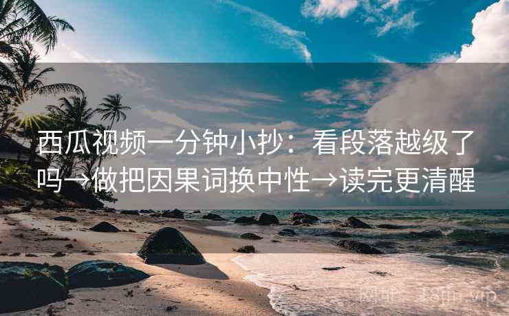 西瓜视频一分钟小抄：看段落越级了吗→做把因果词换中性→读完更清醒