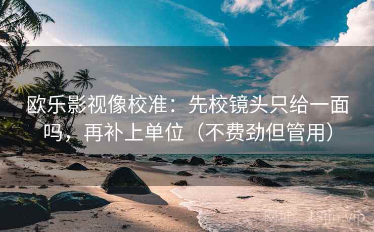 欧乐影视像校准:先校镜头只给一面吗,再补上单位(不费劲但管用) 欧乐影视像校准:先校镜头只给一面吗,再补上单位(不费劲但管用)