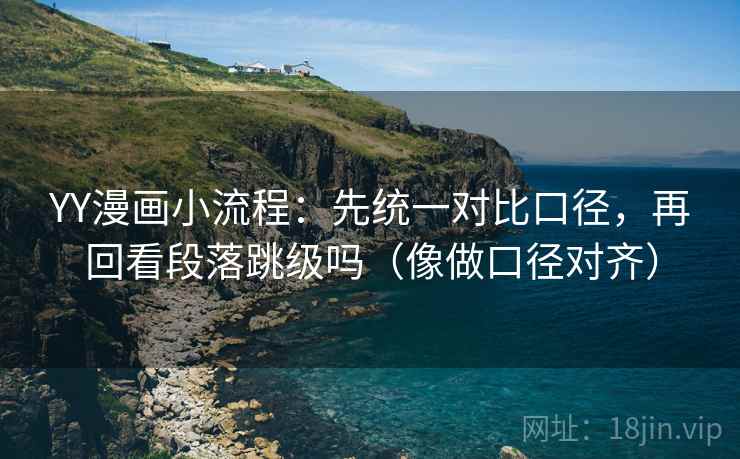 YY漫画小流程：先统一对比口径，再回看段落跳级吗（像做口径对齐）