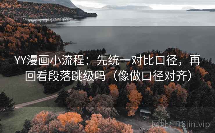 YY漫画小流程:先统一对比口径,再回看段落跳级吗(像做口径对齐) YY漫画小流程:先统一对比口径,再回看段落跳级吗(像做口径对齐)