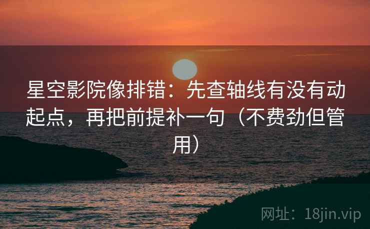 星空影院像排错：先查轴线有没有动起点，再把前提补一句（不费劲但管用）