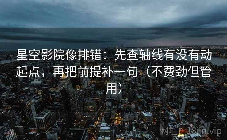 星空影院像排错:先查轴线有没有动起点,再把前提补一句(不费劲但管用) 星空影院像排错:先查轴线有没有动起点,再把前提补一句(不费劲但管用)
