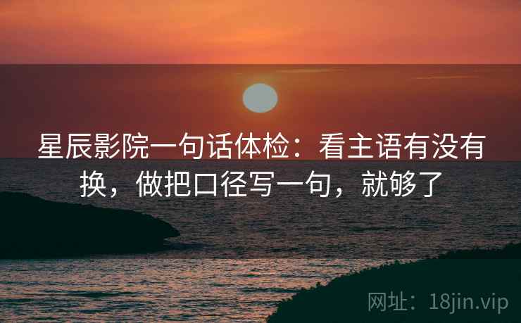 星辰影院一句话体检:看主语有没有换,做把口径写一句,就够了 星辰影院一句话体检:看主语有没有换,做把口径写一句,就够了