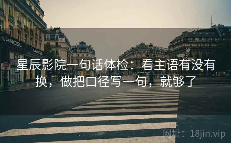 星辰影院一句话体检:看主语有没有换,做把口径写一句,就够了 星辰影院一句话体检:看主语有没有换,做把口径写一句,就够了