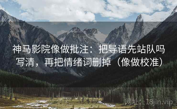 神马影院像做批注：把导语先站队吗写清，再把情绪词删掉（像做校准）