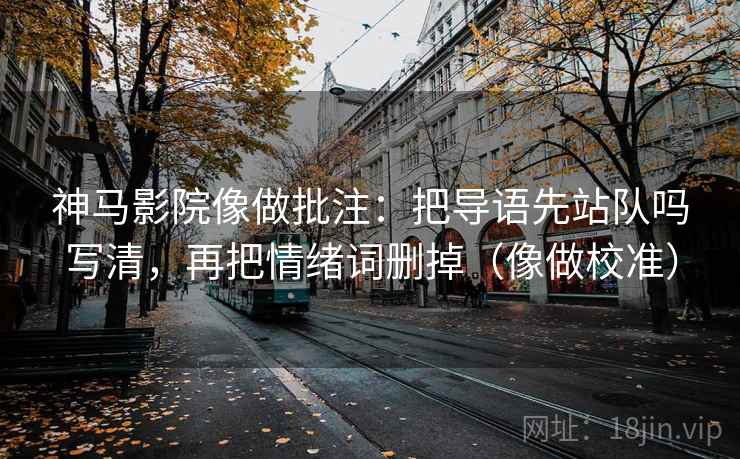 神马影院像做批注:把导语先站队吗写清,再把情绪词删掉(像做校准) 神马影院像做批注:把导语先站队吗写清,再把情绪词删掉(像做校准)