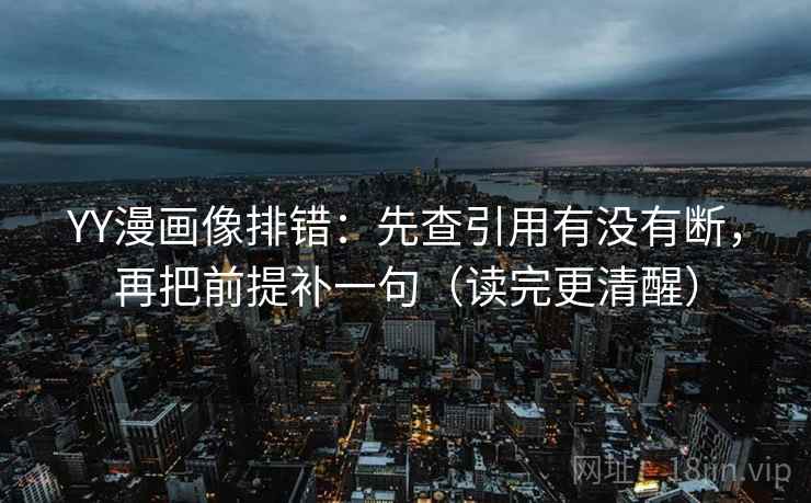YY漫画像排错:先查引用有没有断,再把前提补一句(读完更清醒) YY漫画像排错:先查引用有没有断,再把前提补一句(读完更清醒)