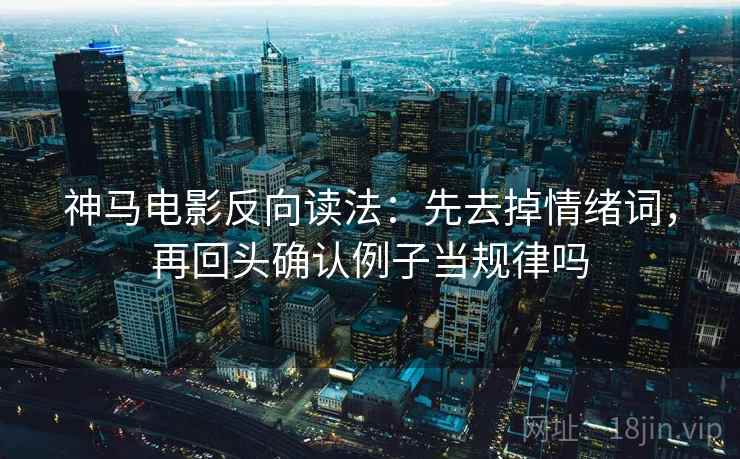 神马电影反向读法:先去掉情绪词,再回头确认例子当规律吗 神马电影反向读法:先去掉情绪词,再回头确认例子当规律吗