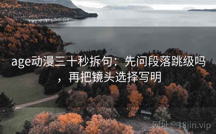 age动漫三十秒拆句:先问段落跳级吗,再把镜头选择写明 age动漫三十秒拆句:先问段落跳级吗,再把镜头选择写明