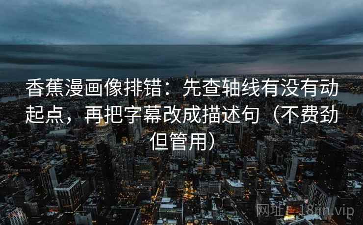 香蕉漫画像排错:先查轴线有没有动起点,再把字幕改成描述句(不费劲但管用) 香蕉漫画像排错:先查轴线有没有动起点,再把字幕改成描述句(不费劲但管用)