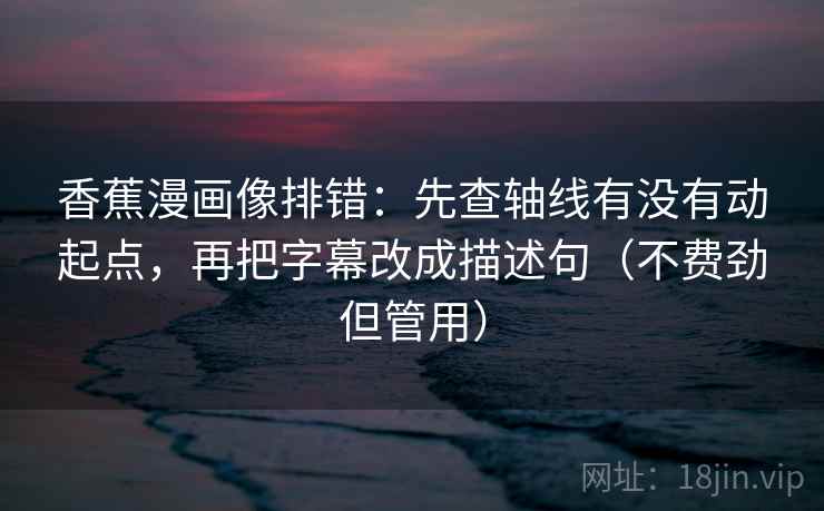 香蕉漫画像排错：先查轴线有没有动起点，再把字幕改成描述句（不费劲但管用）