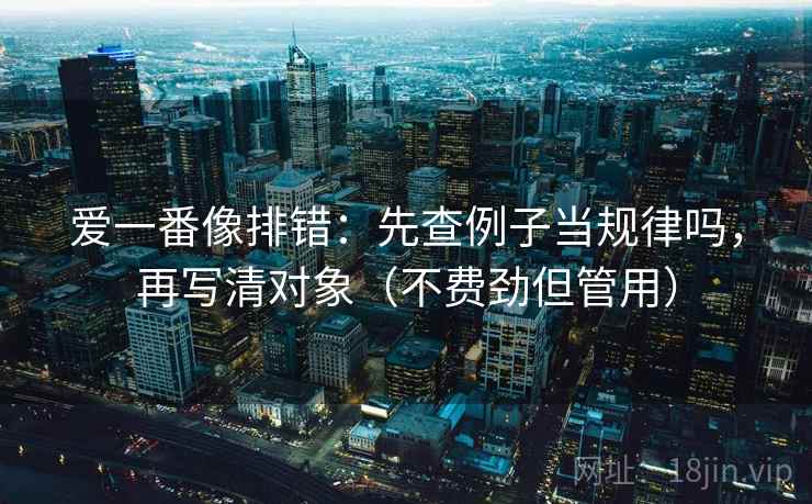 爱一番像排错:先查例子当规律吗,再写清对象(不费劲但管用) 爱一番像排错:先查例子当规律吗,再写清对象(不费劲但管用)