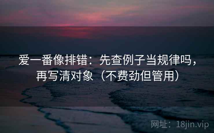 爱一番像排错:先查例子当规律吗,再写清对象(不费劲但管用) 爱一番像排错:先查例子当规律吗,再写清对象(不费劲但管用)